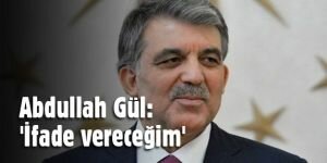 Abdullah Gül: 'İfade vereceğim'