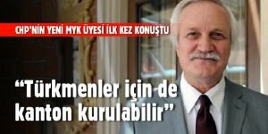 CHP'nin yeni MYK üyesi ilk kez konuştu... “Türkmenler için de kanton kurulabilir“